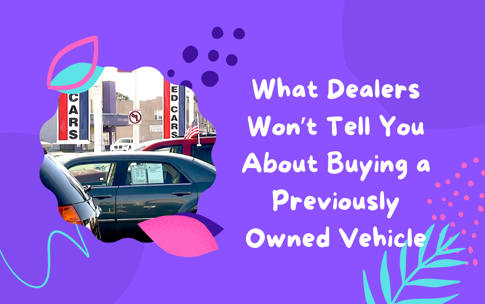 What Dealers Won’t Tell You About Buying a Previously Owned Vehicle